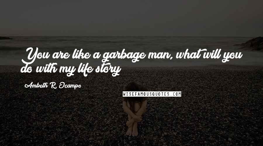 Ambeth R. Ocampo Quotes: You are like a garbage man, what will you do with my life story?