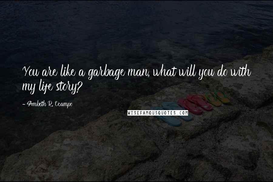 Ambeth R. Ocampo Quotes: You are like a garbage man, what will you do with my life story?