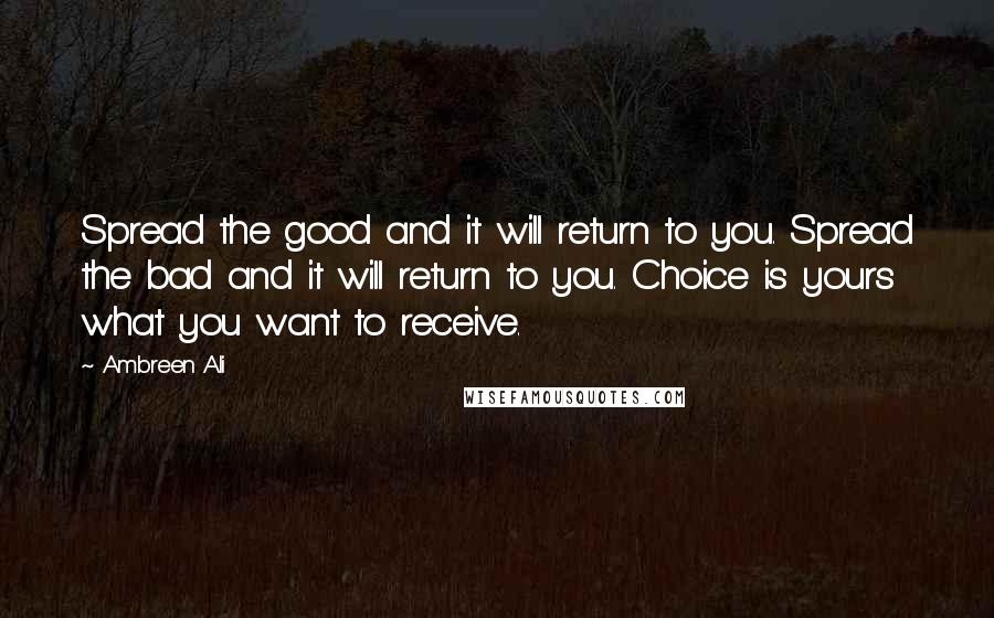 Ambreen Ali Quotes: Spread the good and it will return to you. Spread the bad and it will return to you. Choice is yours what you want to receive.