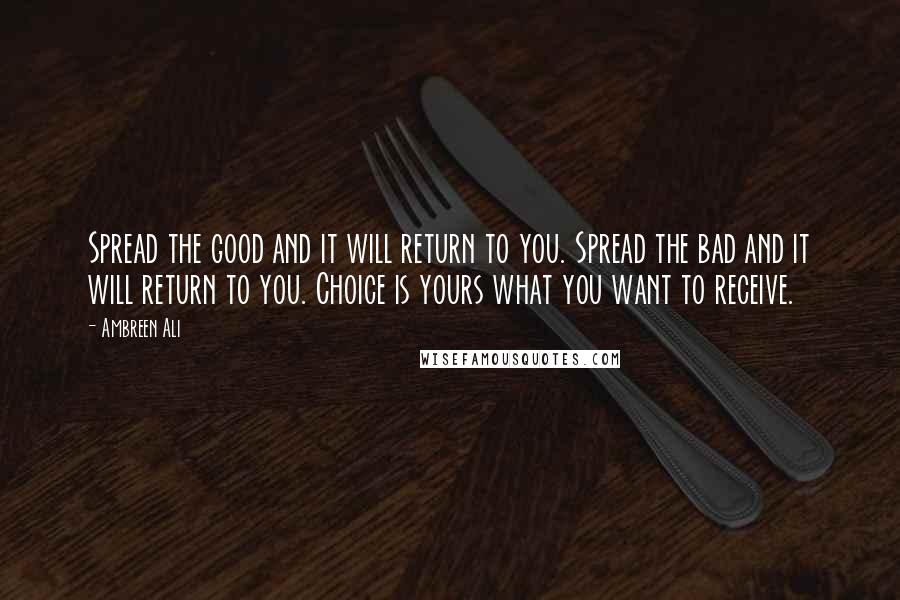 Ambreen Ali Quotes: Spread the good and it will return to you. Spread the bad and it will return to you. Choice is yours what you want to receive.