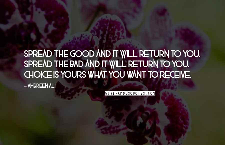 Ambreen Ali Quotes: Spread the good and it will return to you. Spread the bad and it will return to you. Choice is yours what you want to receive.