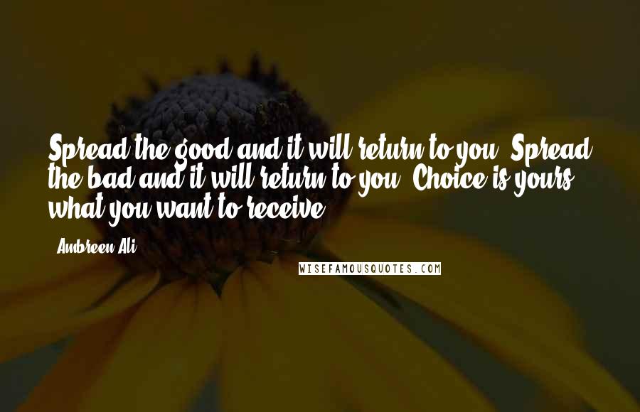 Ambreen Ali Quotes: Spread the good and it will return to you. Spread the bad and it will return to you. Choice is yours what you want to receive.