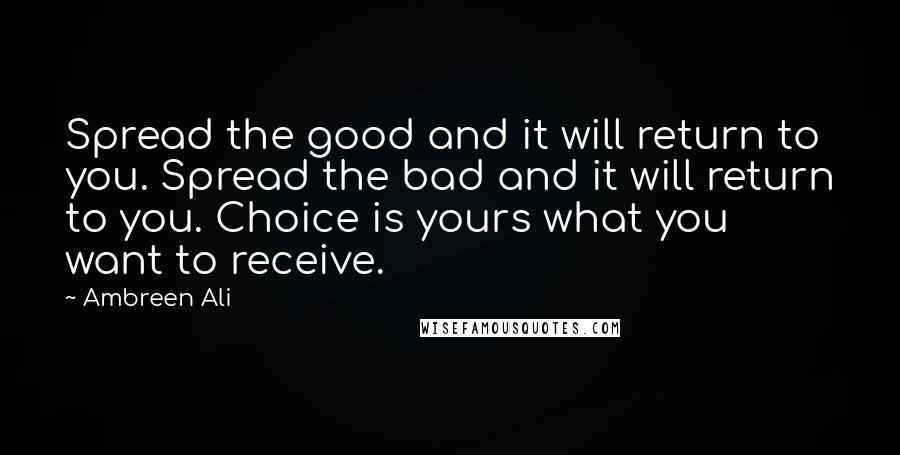 Ambreen Ali Quotes: Spread the good and it will return to you. Spread the bad and it will return to you. Choice is yours what you want to receive.