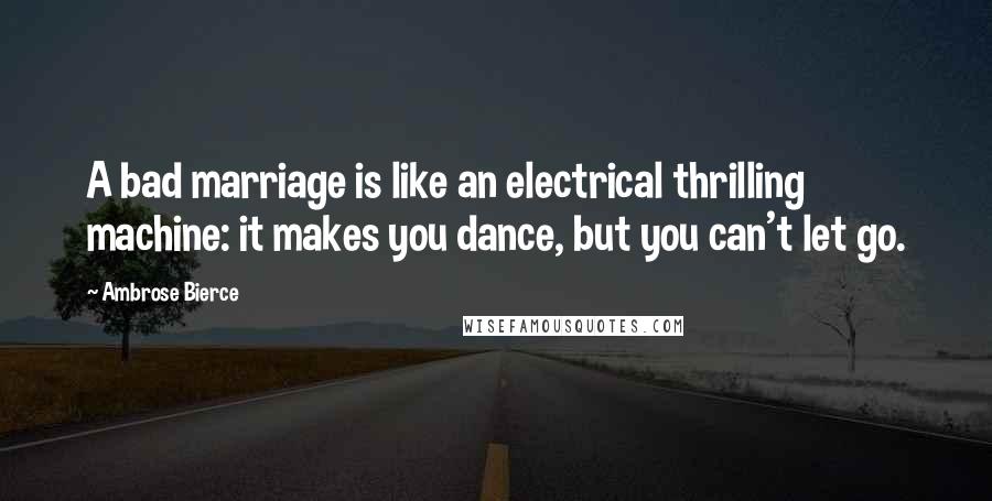 Ambrose Bierce Quotes: A bad marriage is like an electrical thrilling machine: it makes you dance, but you can't let go.