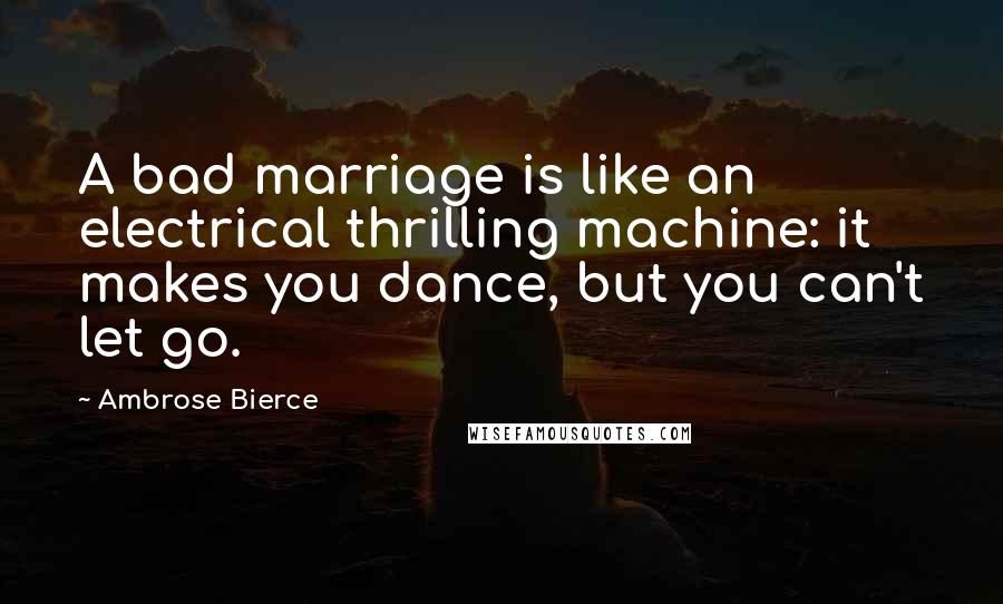 Ambrose Bierce Quotes: A bad marriage is like an electrical thrilling machine: it makes you dance, but you can't let go.