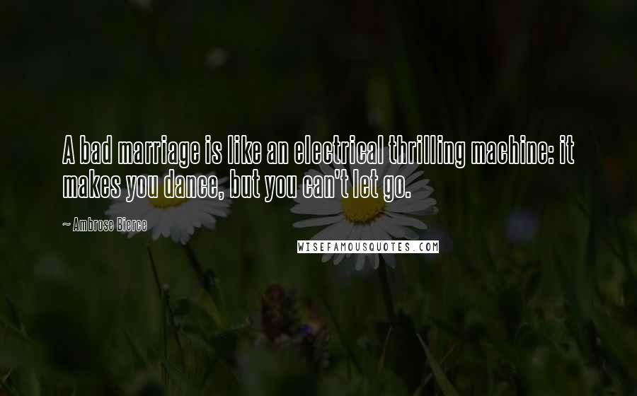 Ambrose Bierce Quotes: A bad marriage is like an electrical thrilling machine: it makes you dance, but you can't let go.