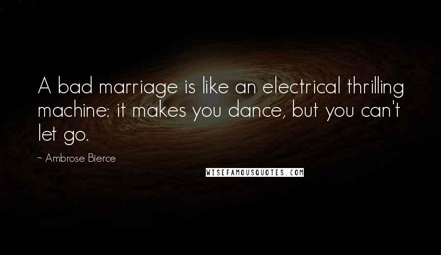 Ambrose Bierce Quotes: A bad marriage is like an electrical thrilling machine: it makes you dance, but you can't let go.