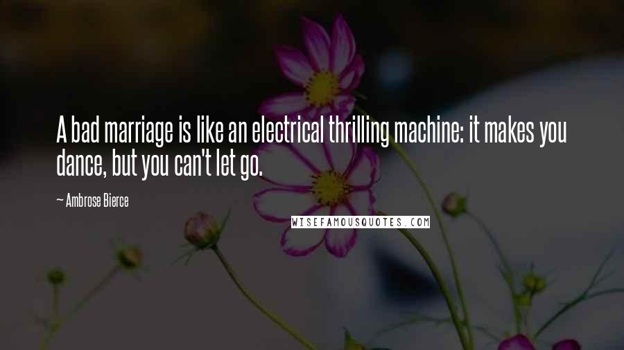 Ambrose Bierce Quotes: A bad marriage is like an electrical thrilling machine: it makes you dance, but you can't let go.