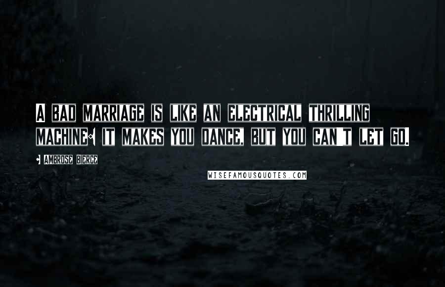 Ambrose Bierce Quotes: A bad marriage is like an electrical thrilling machine: it makes you dance, but you can't let go.