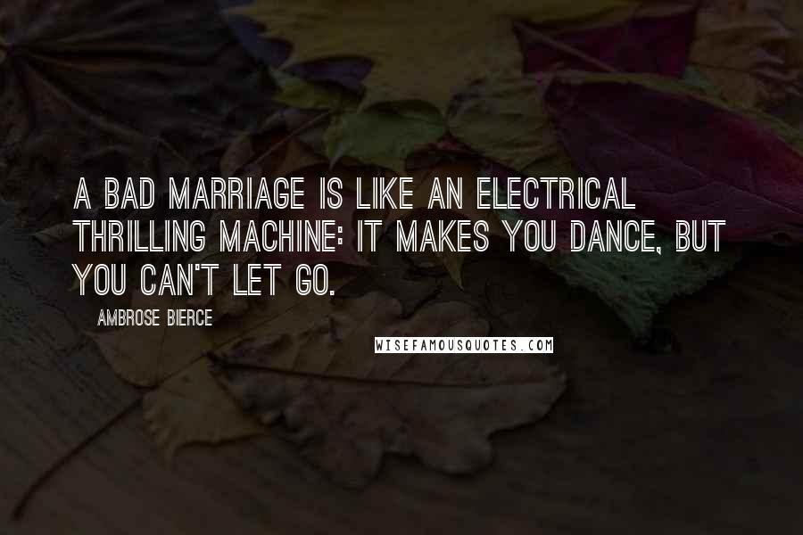 Ambrose Bierce Quotes: A bad marriage is like an electrical thrilling machine: it makes you dance, but you can't let go.