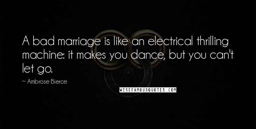 Ambrose Bierce Quotes: A bad marriage is like an electrical thrilling machine: it makes you dance, but you can't let go.