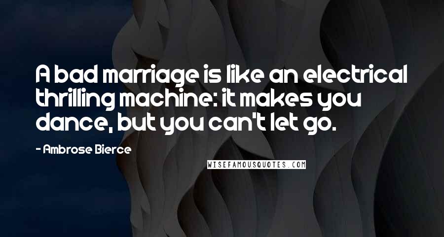 Ambrose Bierce Quotes: A bad marriage is like an electrical thrilling machine: it makes you dance, but you can't let go.