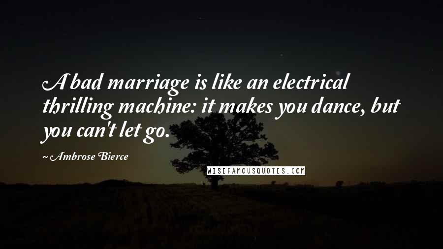 Ambrose Bierce Quotes: A bad marriage is like an electrical thrilling machine: it makes you dance, but you can't let go.