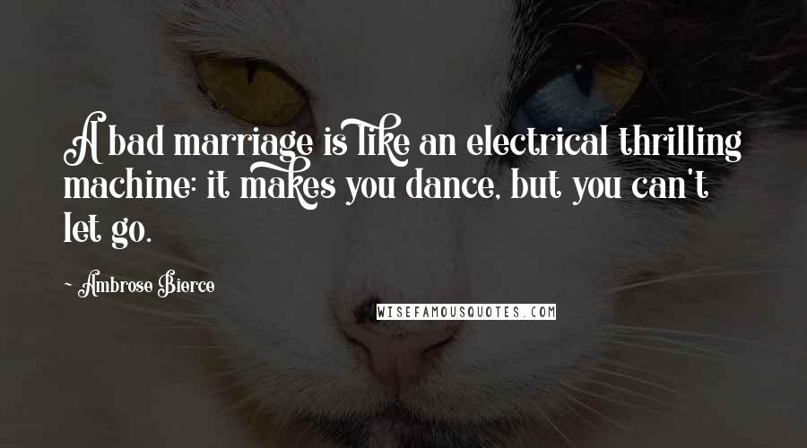 Ambrose Bierce Quotes: A bad marriage is like an electrical thrilling machine: it makes you dance, but you can't let go.