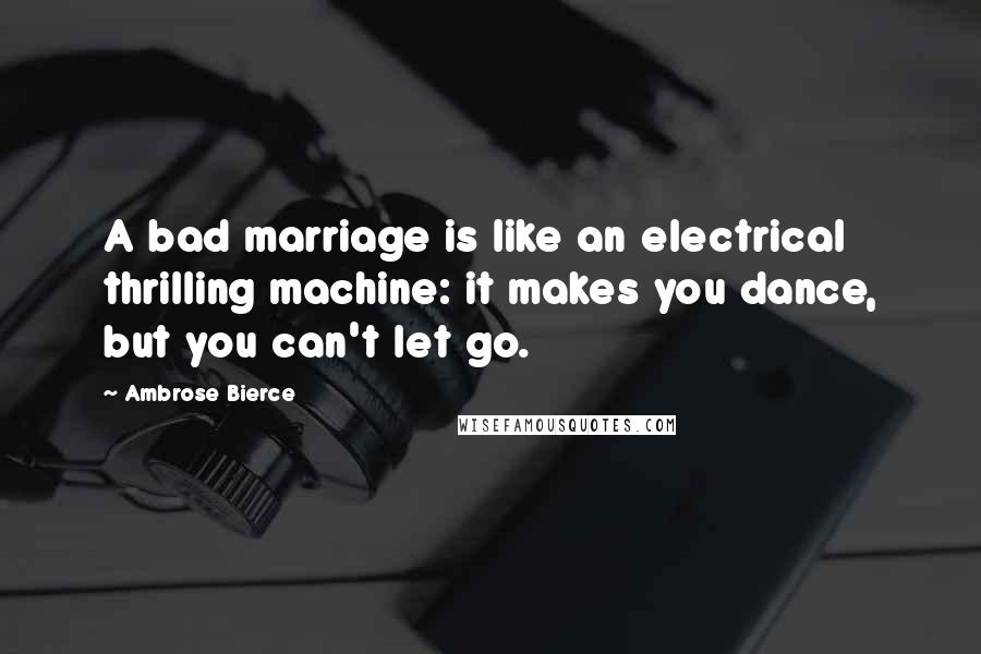 Ambrose Bierce Quotes: A bad marriage is like an electrical thrilling machine: it makes you dance, but you can't let go.