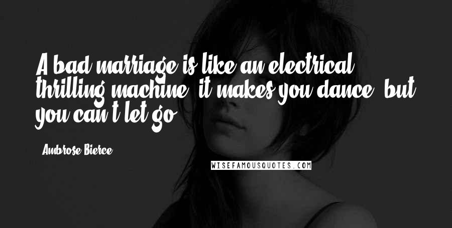 Ambrose Bierce Quotes: A bad marriage is like an electrical thrilling machine: it makes you dance, but you can't let go.