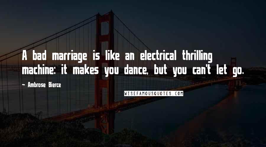 Ambrose Bierce Quotes: A bad marriage is like an electrical thrilling machine: it makes you dance, but you can't let go.