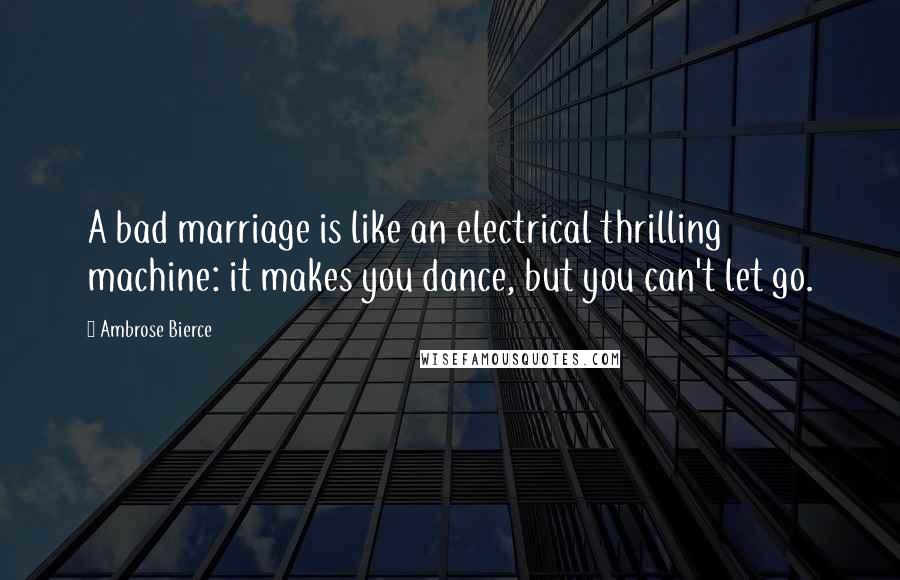 Ambrose Bierce Quotes: A bad marriage is like an electrical thrilling machine: it makes you dance, but you can't let go.