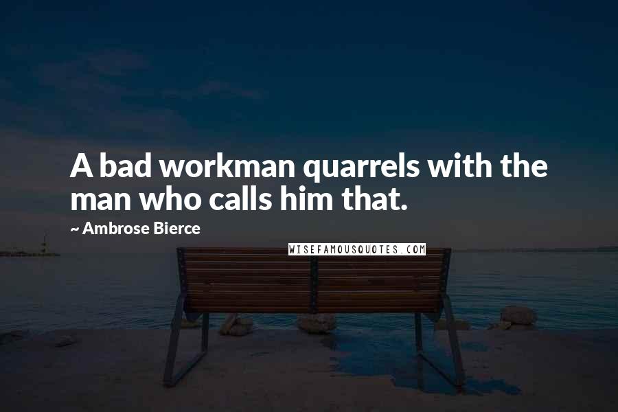 Ambrose Bierce Quotes: A bad workman quarrels with the man who calls him that.
