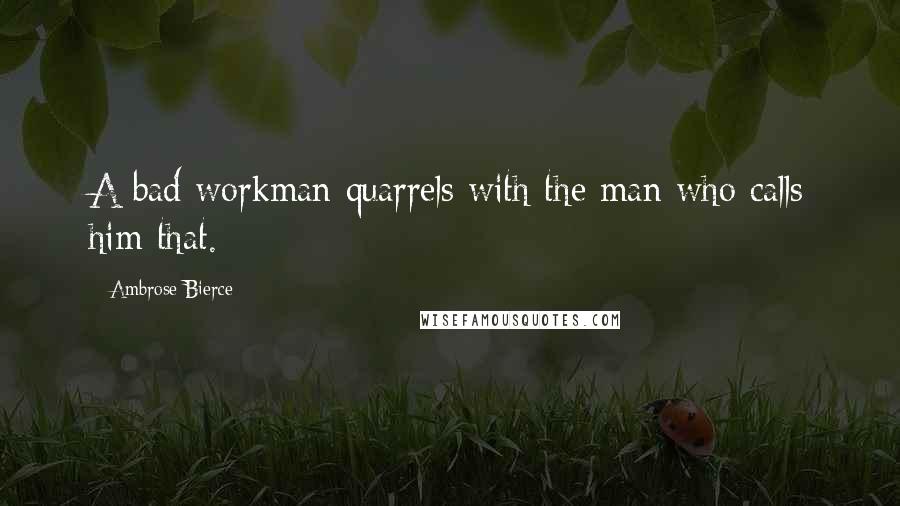 Ambrose Bierce Quotes: A bad workman quarrels with the man who calls him that.