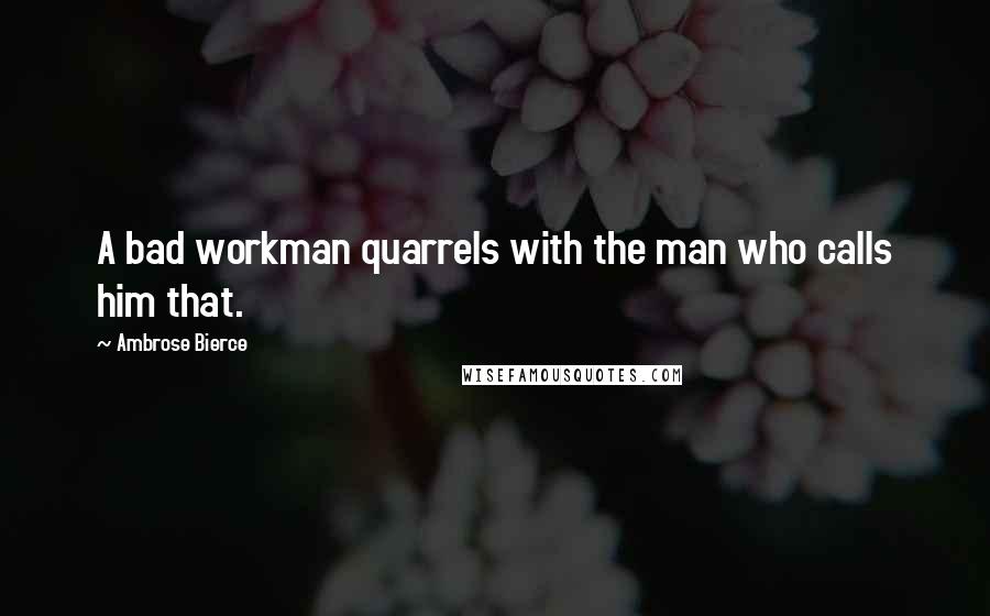 Ambrose Bierce Quotes: A bad workman quarrels with the man who calls him that.