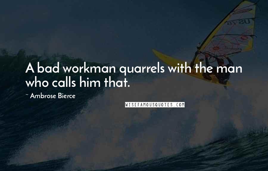 Ambrose Bierce Quotes: A bad workman quarrels with the man who calls him that.