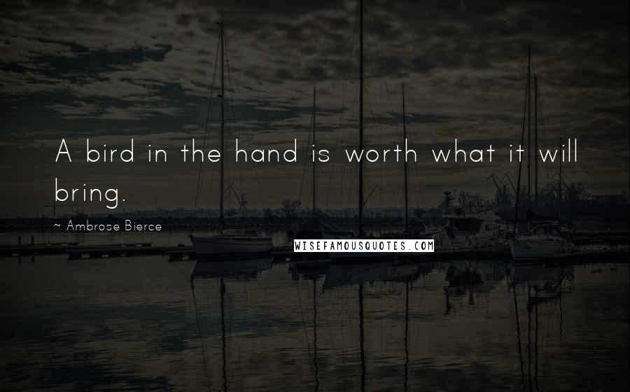 Ambrose Bierce Quotes: A bird in the hand is worth what it will bring.