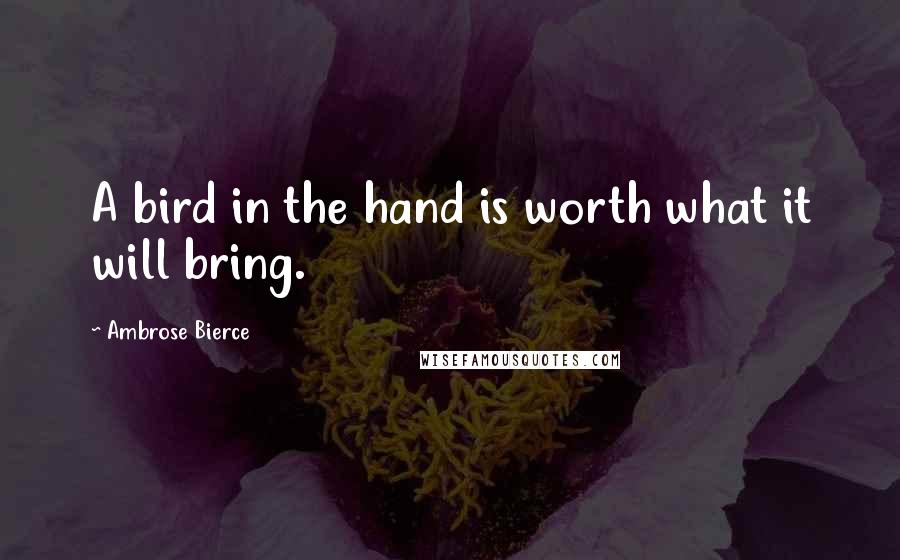 Ambrose Bierce Quotes: A bird in the hand is worth what it will bring.