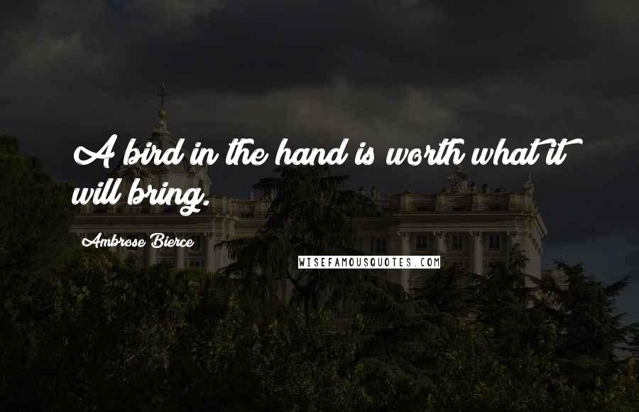 Ambrose Bierce Quotes: A bird in the hand is worth what it will bring.