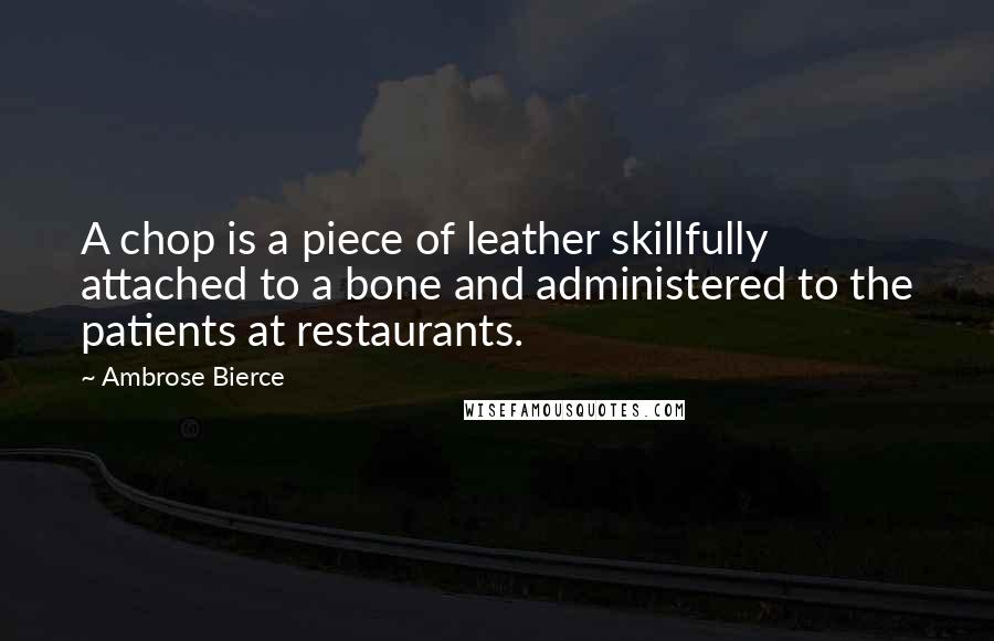 Ambrose Bierce Quotes: A chop is a piece of leather skillfully attached to a bone and administered to the patients at restaurants.