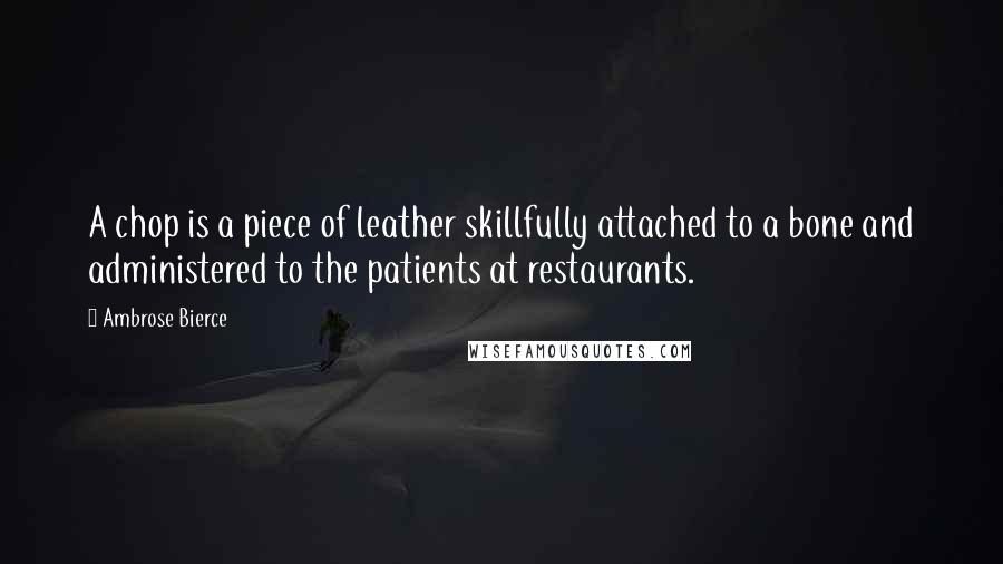 Ambrose Bierce Quotes: A chop is a piece of leather skillfully attached to a bone and administered to the patients at restaurants.