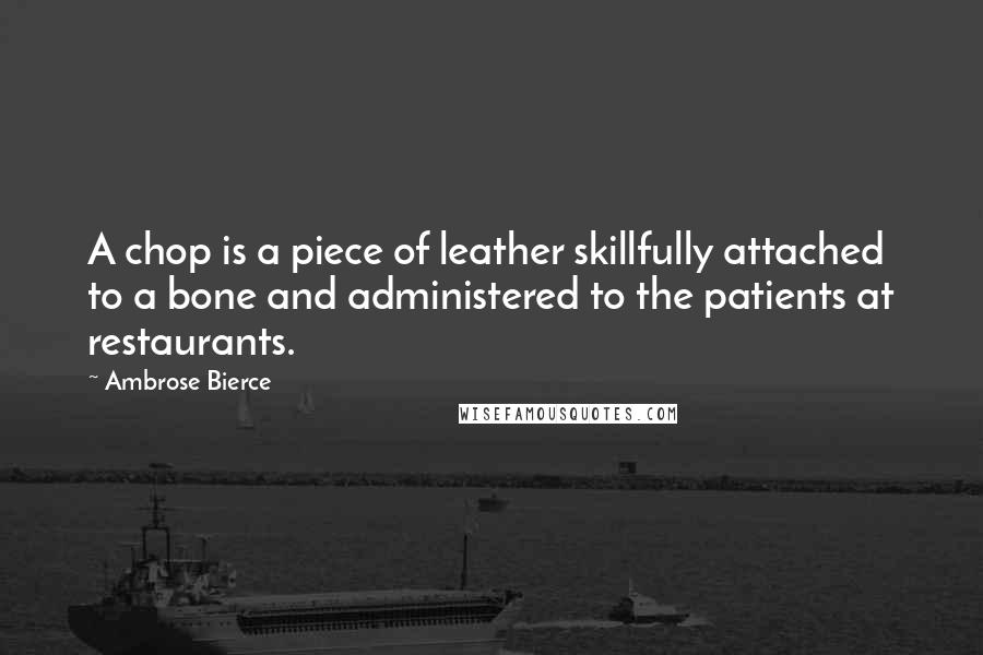 Ambrose Bierce Quotes: A chop is a piece of leather skillfully attached to a bone and administered to the patients at restaurants.