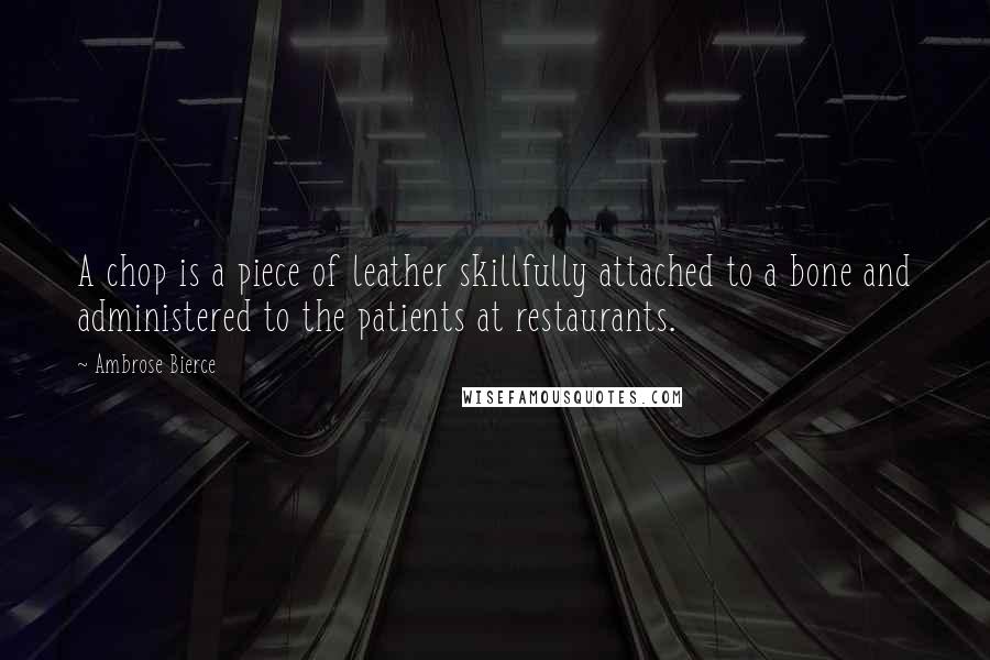Ambrose Bierce Quotes: A chop is a piece of leather skillfully attached to a bone and administered to the patients at restaurants.