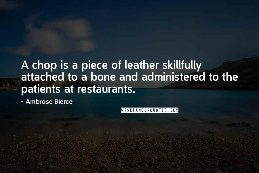 Ambrose Bierce Quotes: A chop is a piece of leather skillfully attached to a bone and administered to the patients at restaurants.