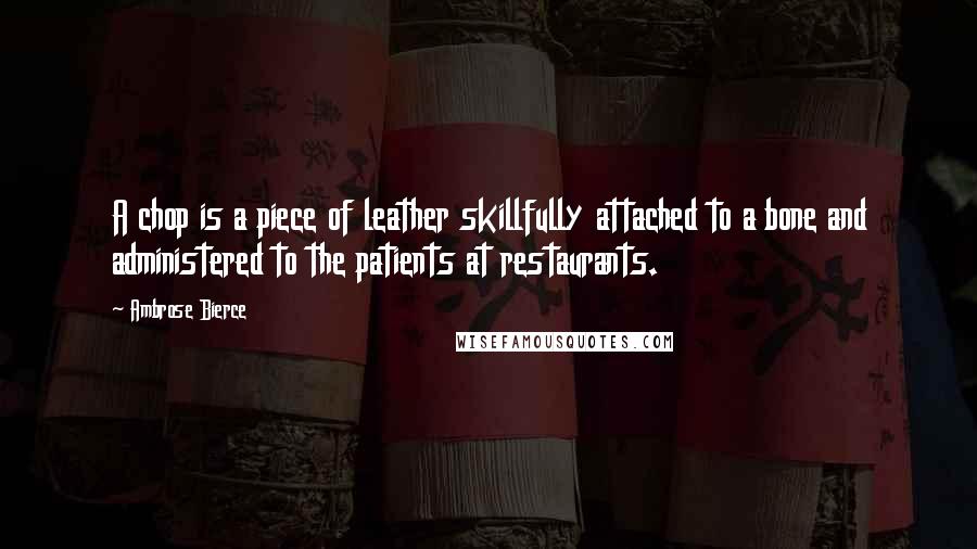 Ambrose Bierce Quotes: A chop is a piece of leather skillfully attached to a bone and administered to the patients at restaurants.