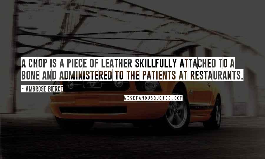 Ambrose Bierce Quotes: A chop is a piece of leather skillfully attached to a bone and administered to the patients at restaurants.
