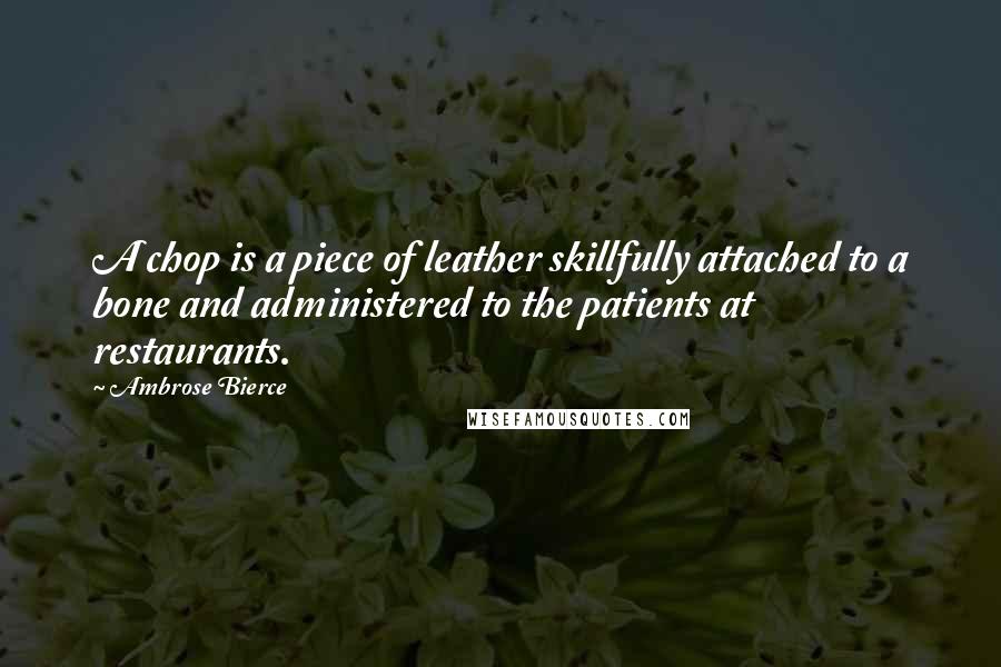 Ambrose Bierce Quotes: A chop is a piece of leather skillfully attached to a bone and administered to the patients at restaurants.