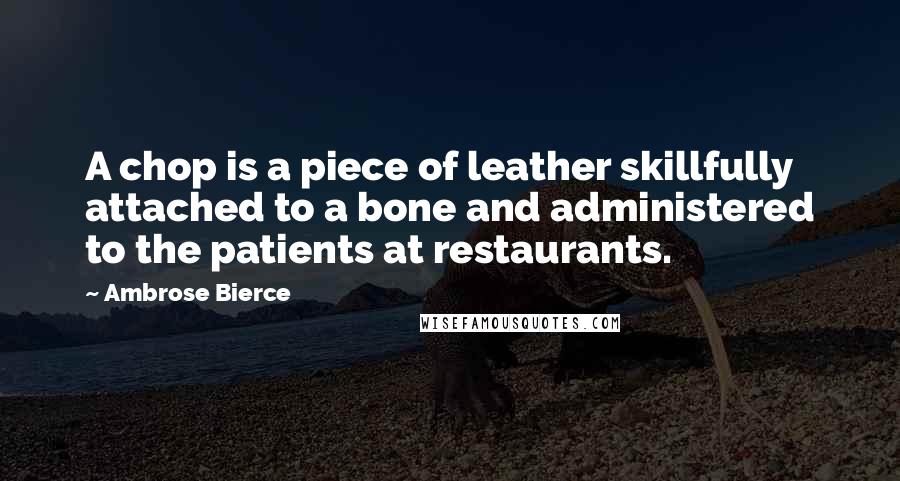 Ambrose Bierce Quotes: A chop is a piece of leather skillfully attached to a bone and administered to the patients at restaurants.