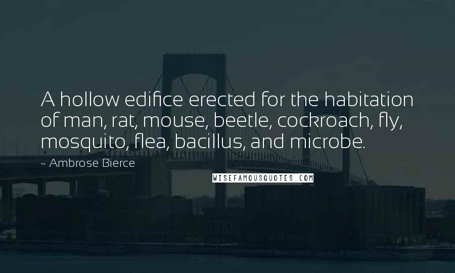 Ambrose Bierce Quotes: A hollow edifice erected for the habitation of man, rat, mouse, beetle, cockroach, fly, mosquito, flea, bacillus, and microbe.