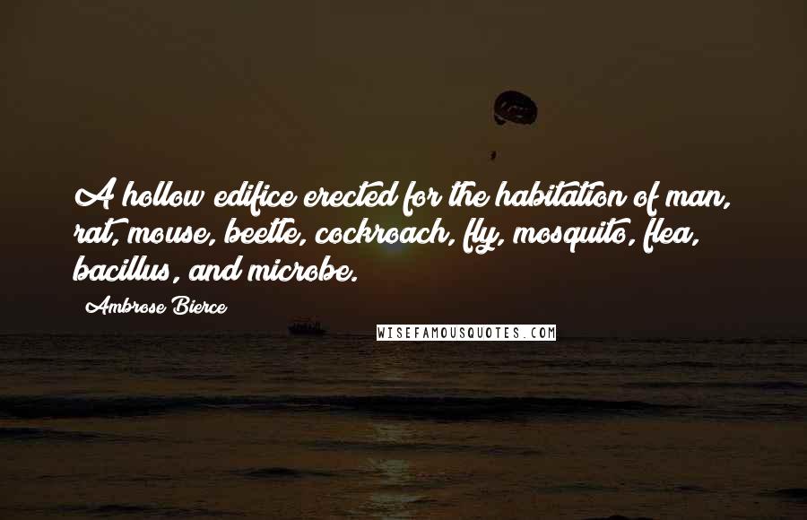 Ambrose Bierce Quotes: A hollow edifice erected for the habitation of man, rat, mouse, beetle, cockroach, fly, mosquito, flea, bacillus, and microbe.