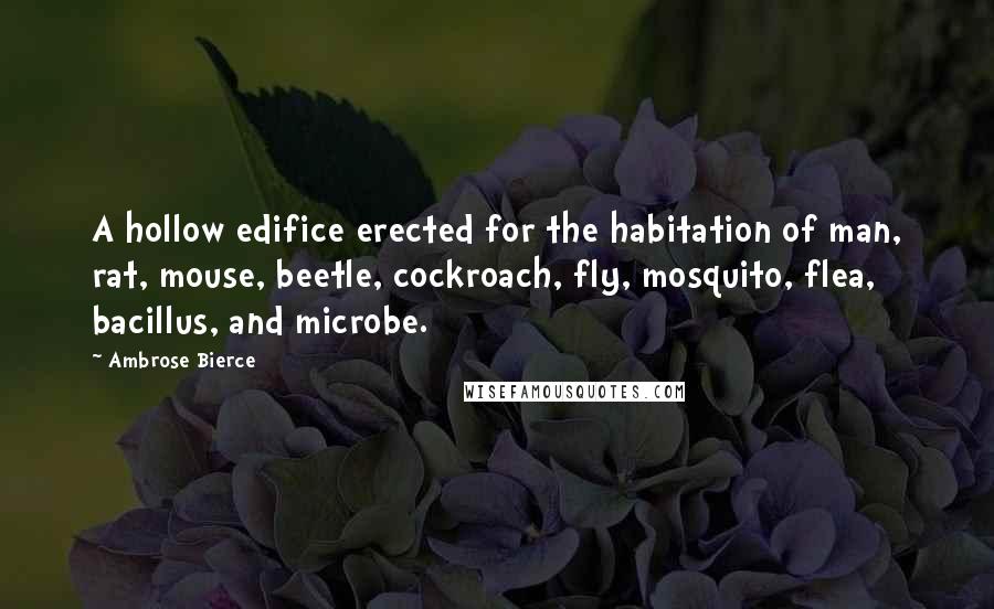 Ambrose Bierce Quotes: A hollow edifice erected for the habitation of man, rat, mouse, beetle, cockroach, fly, mosquito, flea, bacillus, and microbe.