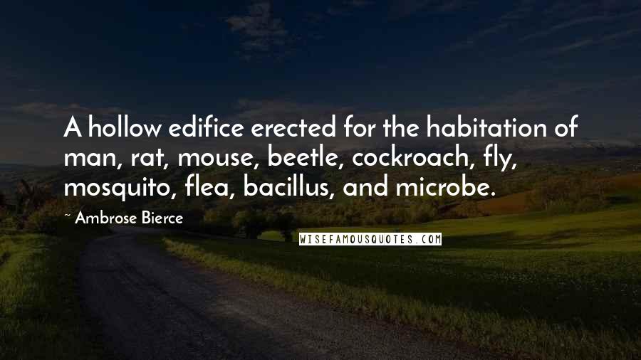 Ambrose Bierce Quotes: A hollow edifice erected for the habitation of man, rat, mouse, beetle, cockroach, fly, mosquito, flea, bacillus, and microbe.