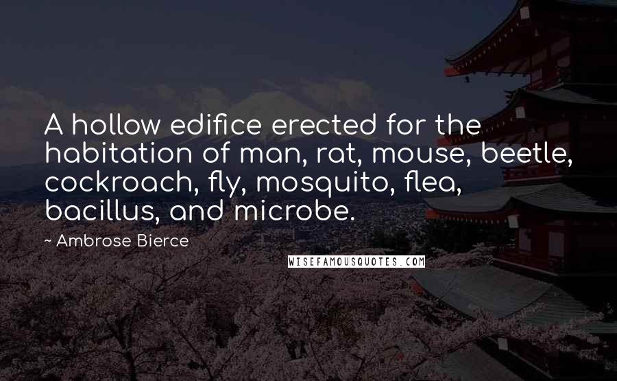 Ambrose Bierce Quotes: A hollow edifice erected for the habitation of man, rat, mouse, beetle, cockroach, fly, mosquito, flea, bacillus, and microbe.