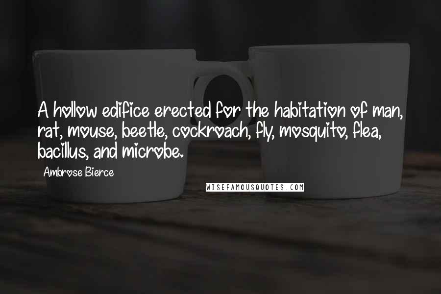 Ambrose Bierce Quotes: A hollow edifice erected for the habitation of man, rat, mouse, beetle, cockroach, fly, mosquito, flea, bacillus, and microbe.