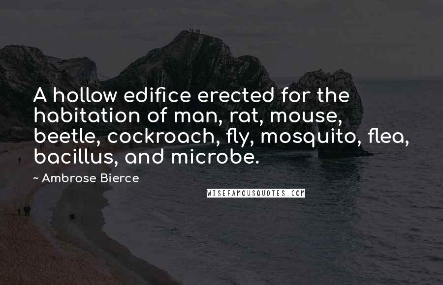 Ambrose Bierce Quotes: A hollow edifice erected for the habitation of man, rat, mouse, beetle, cockroach, fly, mosquito, flea, bacillus, and microbe.
