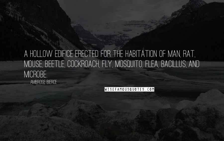 Ambrose Bierce Quotes: A hollow edifice erected for the habitation of man, rat, mouse, beetle, cockroach, fly, mosquito, flea, bacillus, and microbe.