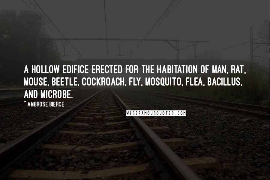 Ambrose Bierce Quotes: A hollow edifice erected for the habitation of man, rat, mouse, beetle, cockroach, fly, mosquito, flea, bacillus, and microbe.