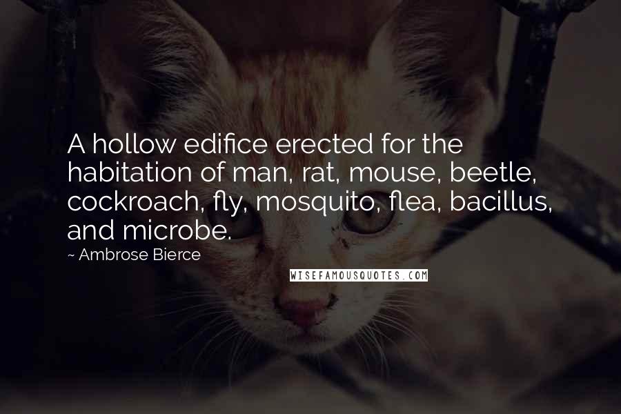 Ambrose Bierce Quotes: A hollow edifice erected for the habitation of man, rat, mouse, beetle, cockroach, fly, mosquito, flea, bacillus, and microbe.