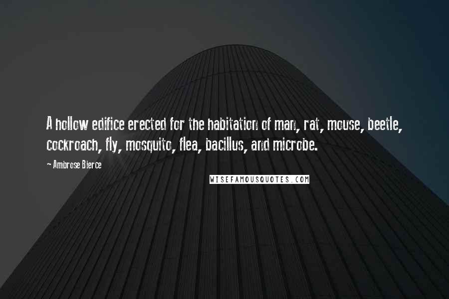 Ambrose Bierce Quotes: A hollow edifice erected for the habitation of man, rat, mouse, beetle, cockroach, fly, mosquito, flea, bacillus, and microbe.