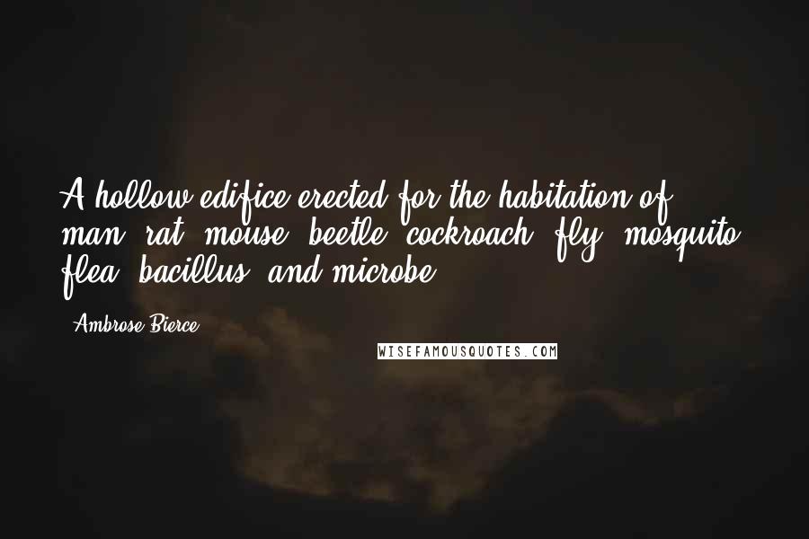 Ambrose Bierce Quotes: A hollow edifice erected for the habitation of man, rat, mouse, beetle, cockroach, fly, mosquito, flea, bacillus, and microbe.